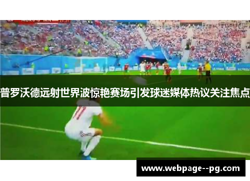 普罗沃德远射世界波惊艳赛场引发球迷媒体热议关注焦点 普罗沃德远射世界波惊艳赛场引发球迷媒体热议关注焦点