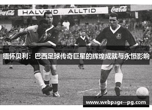 缅怀贝利:巴西足球传奇巨星的辉煌成就与永恒影响 缅怀贝利:巴西足球传奇巨星的辉煌成就与永恒影响