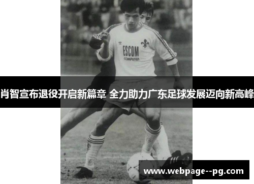 肖智宣布退役开启新篇章 全力助力广东足球发展迈向新高峰