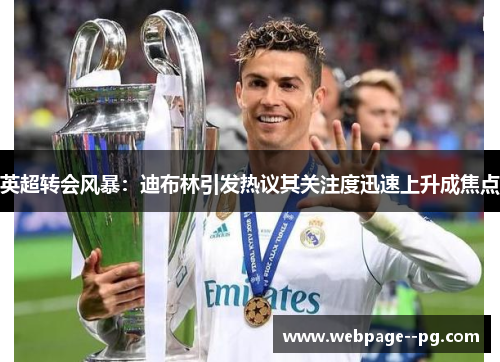 英超转会风暴:迪布林引发热议其关注度迅速上升成焦点 英超转会风暴:迪布林引发热议其关注度迅速上升成焦点