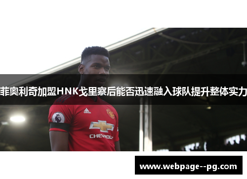 菲奥利奇加盟HNK戈里察后能否迅速融入球队提升整体实力 菲奥利奇加盟HNK戈里察后能否迅速融入球队提升整体实力