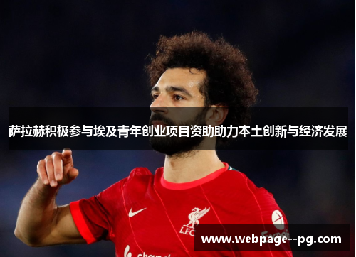 萨拉赫积极参与埃及青年创业项目资助助力本土创新与经济发展 萨拉赫积极参与埃及青年创业项目资助助力本土创新与经济发展