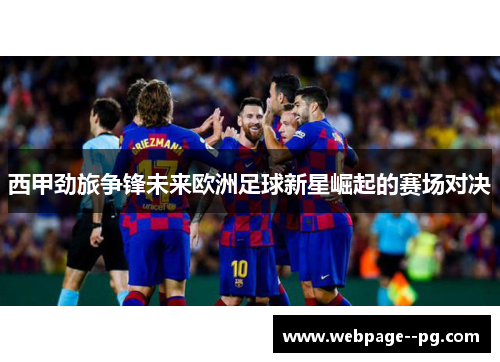 西甲劲旅争锋未来欧洲足球新星崛起的赛场对决 西甲劲旅争锋未来欧洲足球新星崛起的赛场对决