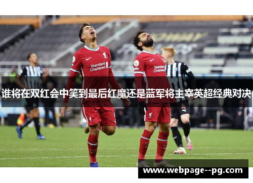 谁将在双红会中笑到最后红魔还是蓝军将主宰英超经典对决
