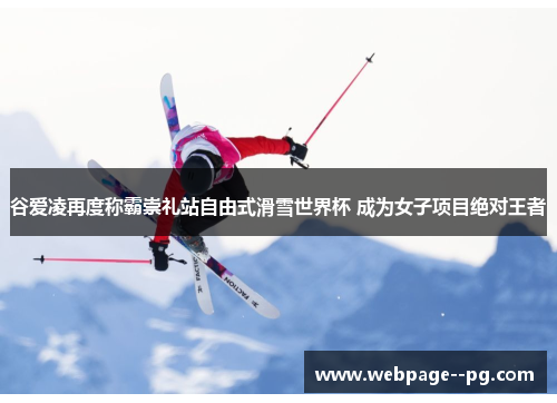 谷爱凌再度称霸崇礼站自由式滑雪世界杯 成为女子项目绝对王者 谷爱凌再度称霸崇礼站自由式滑雪世界杯 成为女子项目绝对王者
