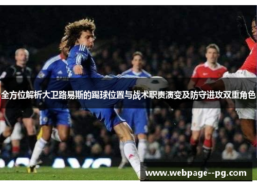 全方位解析大卫路易斯的踢球位置与战术职责演变及防守进攻双重角色 全方位解析大卫路易斯的踢球位置与战术职责演变及防守进攻双重角色
