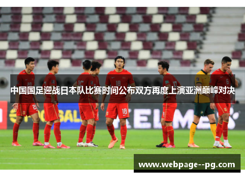 中国国足迎战日本队比赛时间公布双方再度上演亚洲巅峰对决 中国国足迎战日本队比赛时间公布双方再度上演亚洲巅峰对决