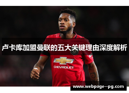 卢卡库加盟曼联的五大关键理由深度解析 卢卡库加盟曼联的五大关键理由深度解析