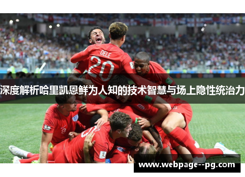 深度解析哈里凯恩鲜为人知的技术智慧与场上隐性统治力