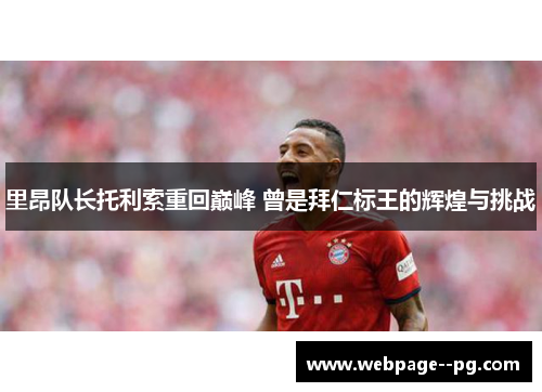 里昂队长托利索重回巅峰 曾是拜仁标王的辉煌与挑战 里昂队长托利索重回巅峰 曾是拜仁标王的辉煌与挑战