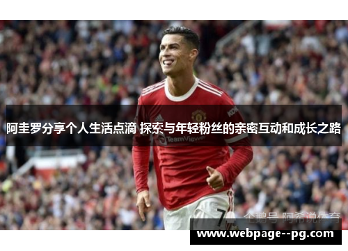 阿圭罗分享个人生活点滴 探索与年轻粉丝的亲密互动和成长之路