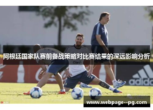 阿根廷国家队赛前备战策略对比赛结果的深远影响分析