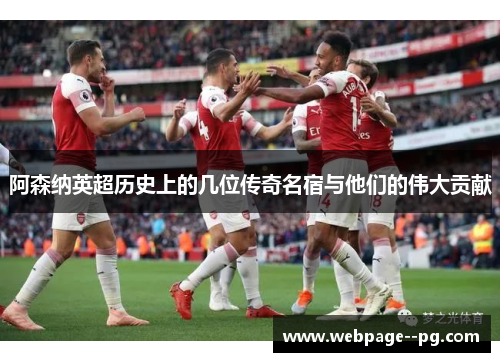 阿森纳英超历史上的几位传奇名宿与他们的伟大贡献 阿森纳英超历史上的几位传奇名宿与他们的伟大贡献