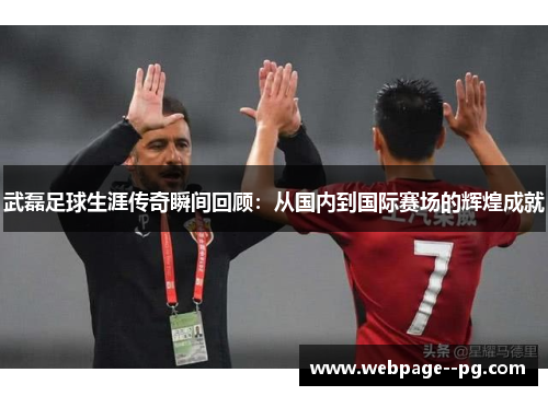 武磊足球生涯传奇瞬间回顾：从国内到国际赛场的辉煌成就