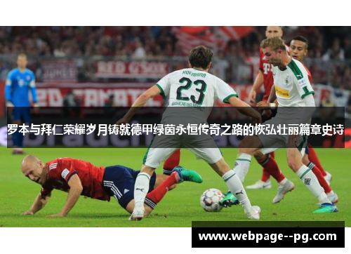 罗本与拜仁荣耀岁月铸就德甲绿茵永恒传奇之路的恢弘壮丽篇章史诗 罗本与拜仁荣耀岁月铸就德甲绿茵永恒传奇之路的恢弘壮丽篇章史诗