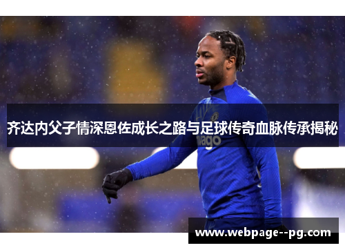 齐达内父子情深恩佐成长之路与足球传奇血脉传承揭秘