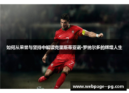 如何从荣誉与坚持中解读克里斯蒂亚诺·罗纳尔多的辉煌人生 如何从荣誉与坚持中解读克里斯蒂亚诺·罗纳尔多的辉煌人生