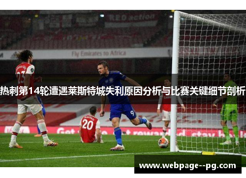 热刺第14轮遭遇莱斯特城失利原因分析与比赛关键细节剖析