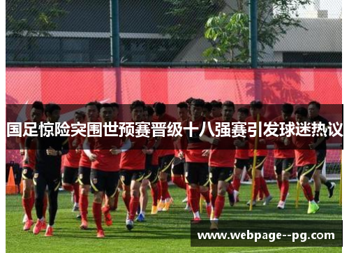 国足惊险突围世预赛晋级十八强赛引发球迷热议