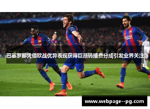 巴塞罗那凭借欧战优异表现获得巨额转播费分成引发业界关注