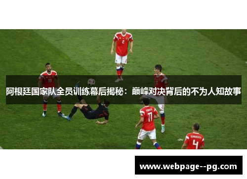 阿根廷国家队全员训练幕后揭秘：巅峰对决背后的不为人知故事