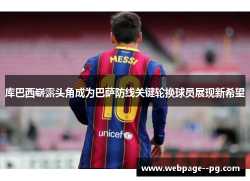 库巴西崭露头角成为巴萨防线关键轮换球员展现新希望 库巴西崭露头角成为巴萨防线关键轮换球员展现新希望