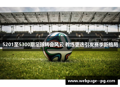 5201至5300期足球转会风云 教练更迭引发赛季新格局 5201至5300期足球转会风云 教练更迭引发赛季新格局