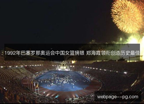 1992年巴塞罗那奥运会中国女篮摘银 郑海霞领衔创造历史最佳 1992年巴塞罗那奥运会中国女篮摘银 郑海霞领衔创造历史最佳